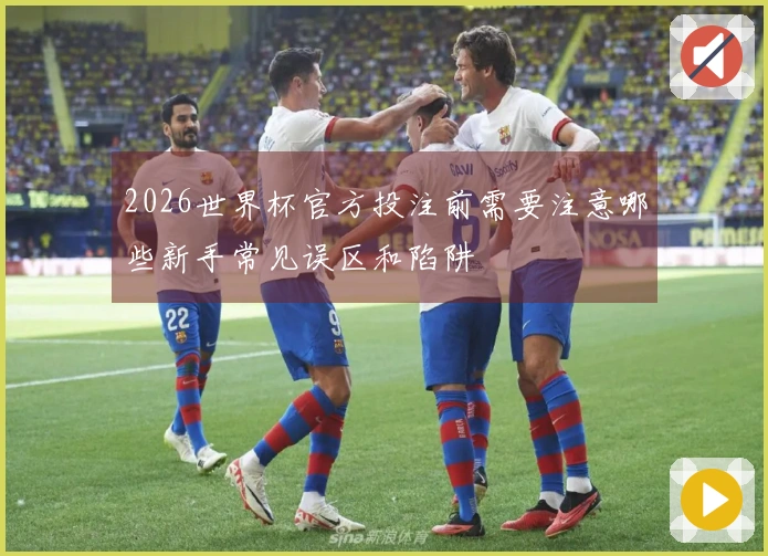 2026世界杯官方投注前需要注意哪些新手常见误区和陷阱