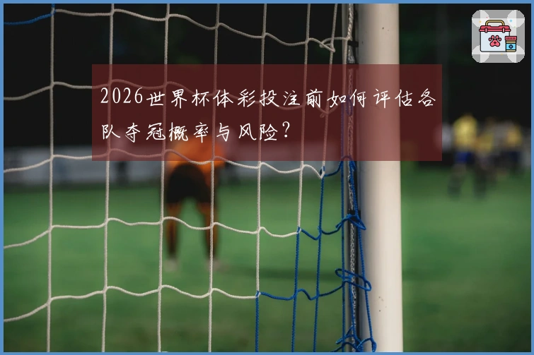 2026世界杯体彩投注前如何评估各队夺冠概率与风险？