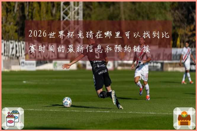 2026世界杯竞猜在哪里可以找到比赛时间的最新信息和预约链接