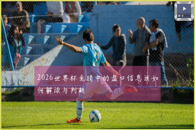 2026世界杯竞猜中的盘口信息该如何解读与判断