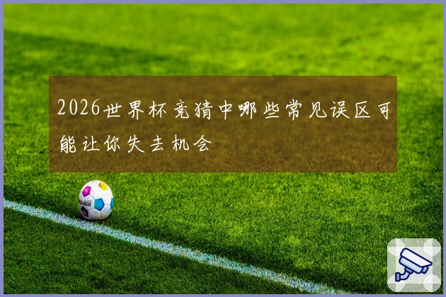 2026世界杯竞猜中哪些常见误区可能让你失去机会