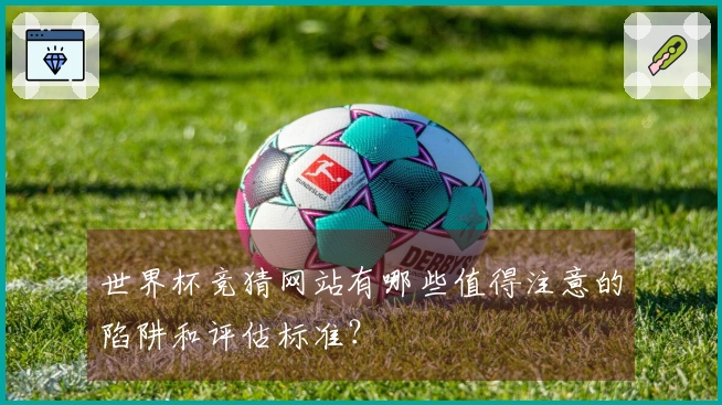 世界杯竞猜网站有哪些值得注意的陷阱和评估标准？