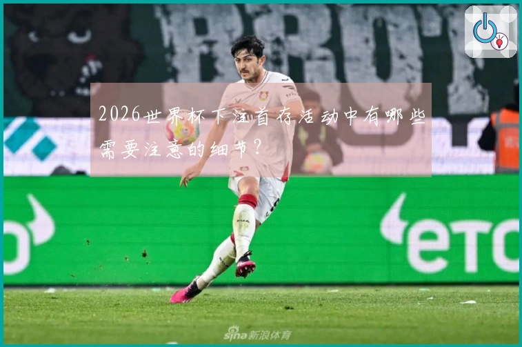 2026世界杯下注首存活动中有哪些需要注意的细节？