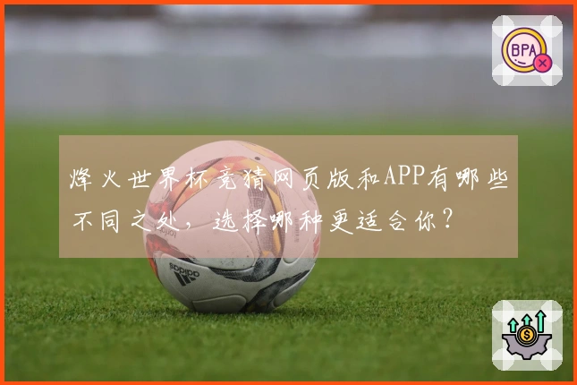 烽火世界杯竞猜网页版和APP有哪些不同之处，选择哪种更适合你？