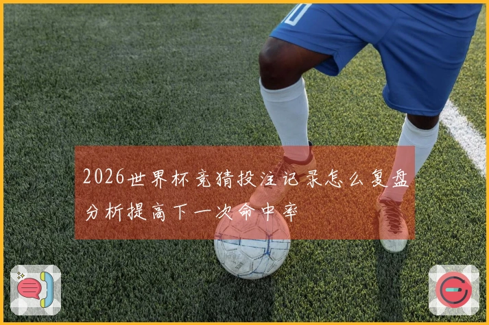 2026世界杯竞猜投注记录怎么复盘分析提高下一次命中率