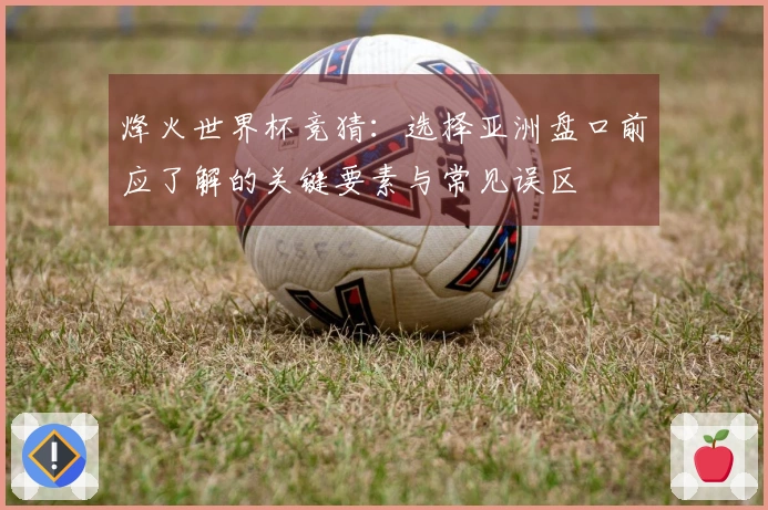烽火世界杯竞猜：选择亚洲盘口前应了解的关键要素与常见误区