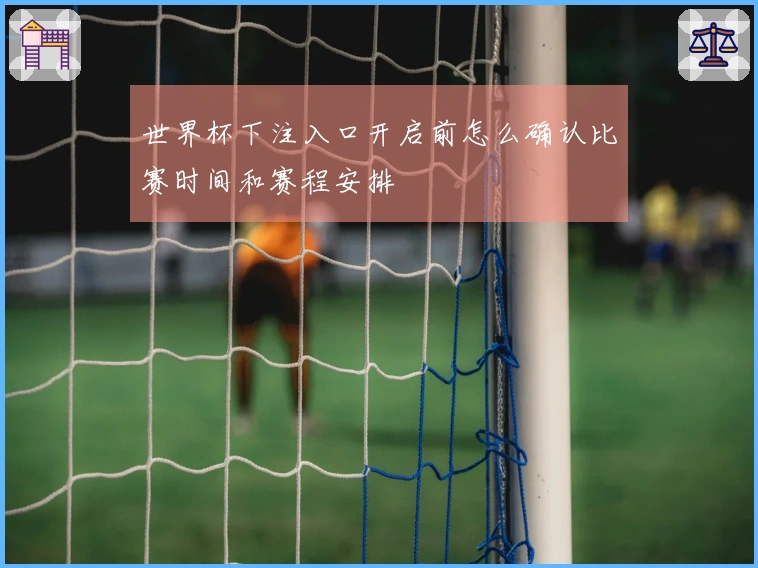 世界杯下注入口开启前怎么确认比赛时间和赛程安排