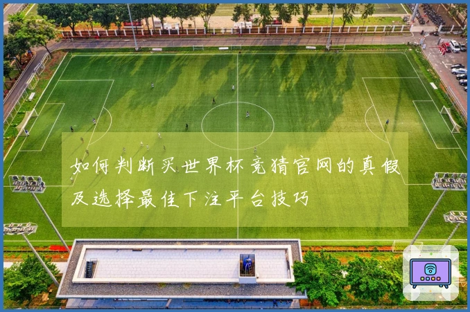 如何判断买世界杯竞猜官网的真假及选择最佳下注平台技巧