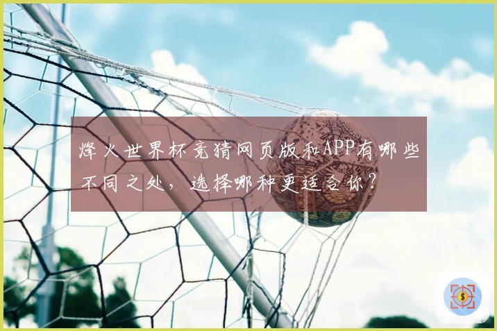 烽火世界杯竞猜网页版和APP有哪些不同之处，选择哪种更适合你？
