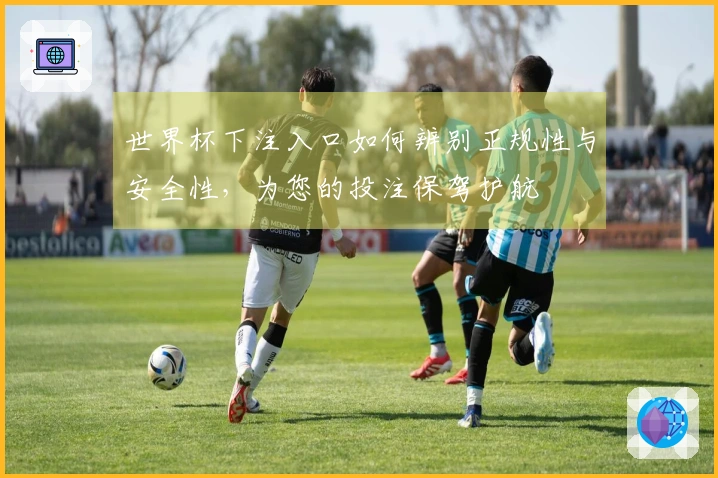 世界杯下注入口如何辨别正规性与安全性，为您的投注保驾护航