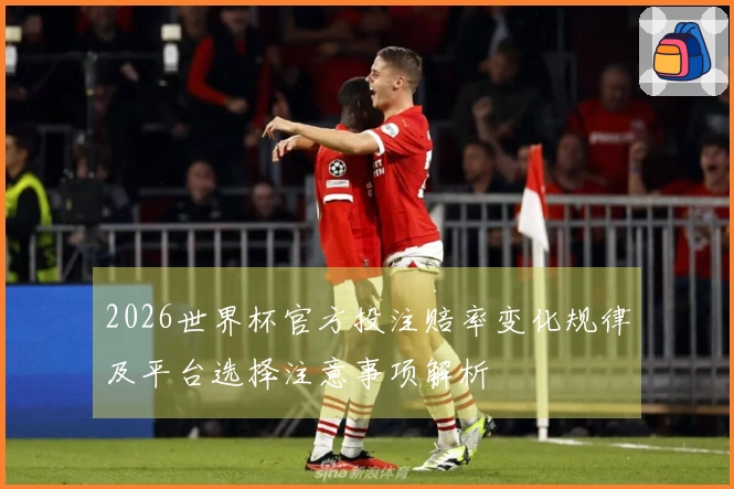 2026世界杯官方投注赔率变化规律及平台选择注意事项解析