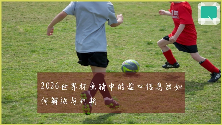 2026世界杯竞猜中的盘口信息该如何解读与判断