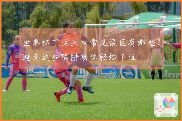 世界杯下注入口常见误区有哪些？避免这些陷阱助你轻松下注