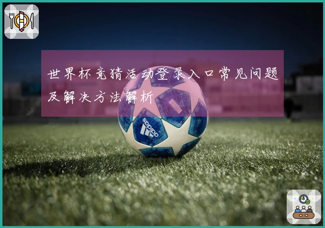 世界杯竞猜活动登录入口常见问题及解决方法解析