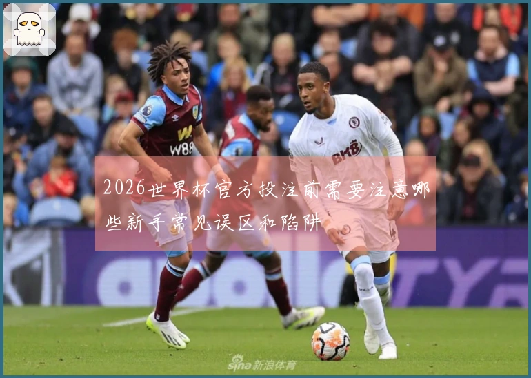 2026世界杯官方投注前需要注意哪些新手常见误区和陷阱