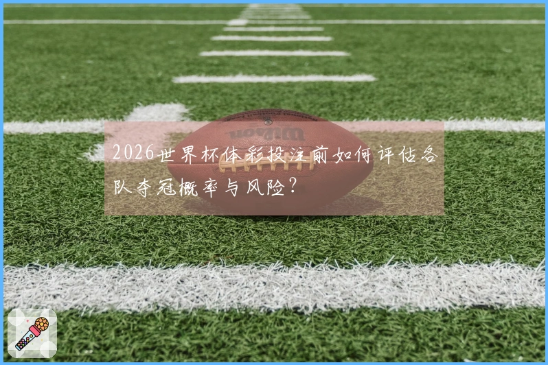 2026世界杯体彩投注前如何评估各队夺冠概率与风险？