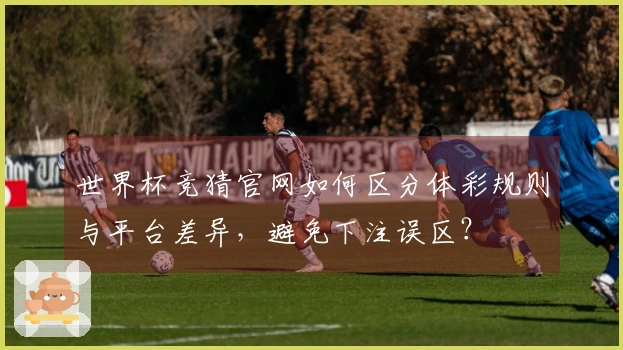 世界杯竞猜官网如何区分体彩规则与平台差异，避免下注误区？