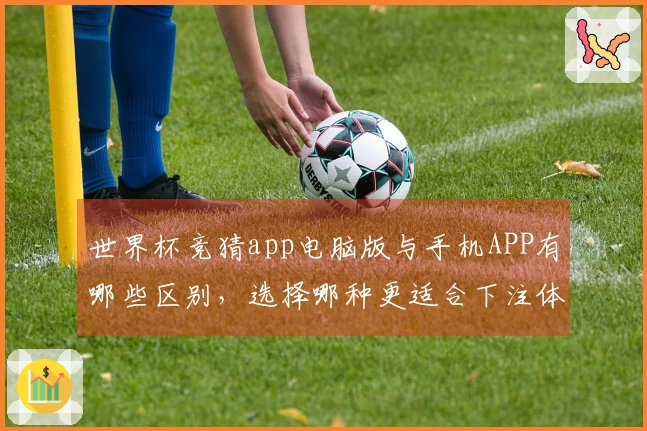 世界杯竞猜app电脑版与手机APP有哪些区别，选择哪种更适合下注体验