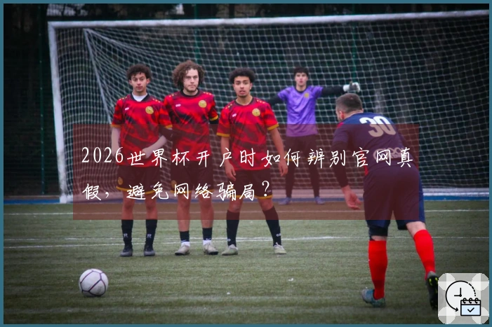 2026世界杯开户时如何辨别官网真假，避免网络骗局？