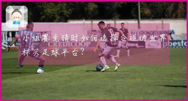 小组赛竞猜时如何选择合适的世界杯买足球平台？