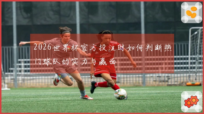 2026世界杯官方投注时如何判断热门球队的实力与赢面