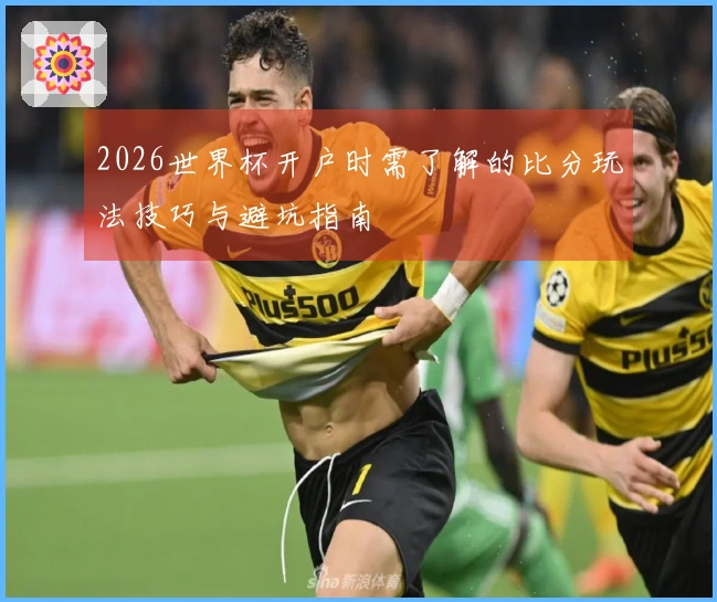 2026世界杯开户时需了解的比分玩法技巧与避坑指南