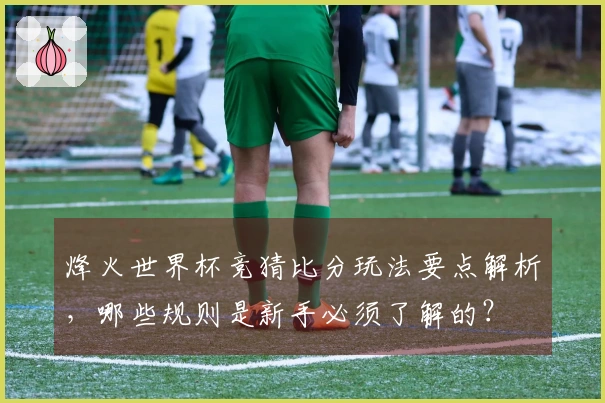 烽火世界杯竞猜比分玩法要点解析，哪些规则是新手必须了解的？