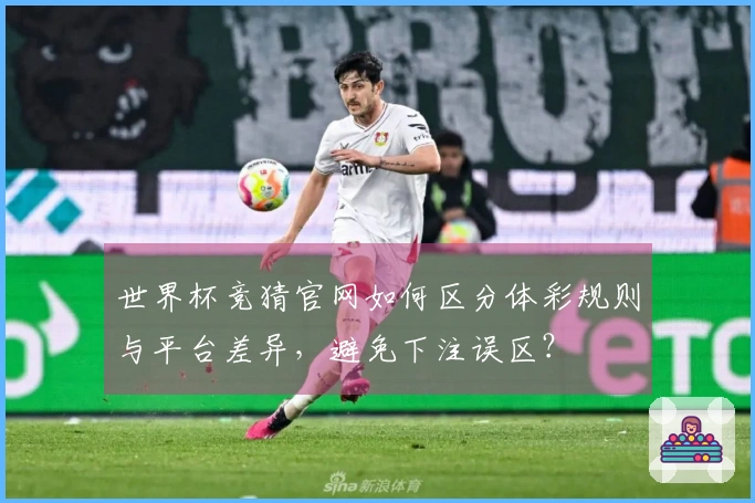 世界杯竞猜官网如何区分体彩规则与平台差异，避免下注误区？