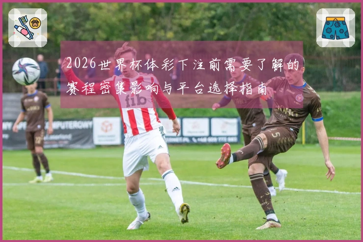 2026世界杯体彩下注前需要了解的赛程密集影响与平台选择指南