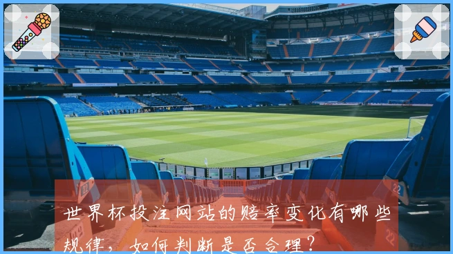 世界杯投注网站的赔率变化有哪些规律，如何判断是否合理？