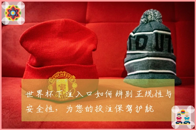 世界杯下注入口如何辨别正规性与安全性，为您的投注保驾护航