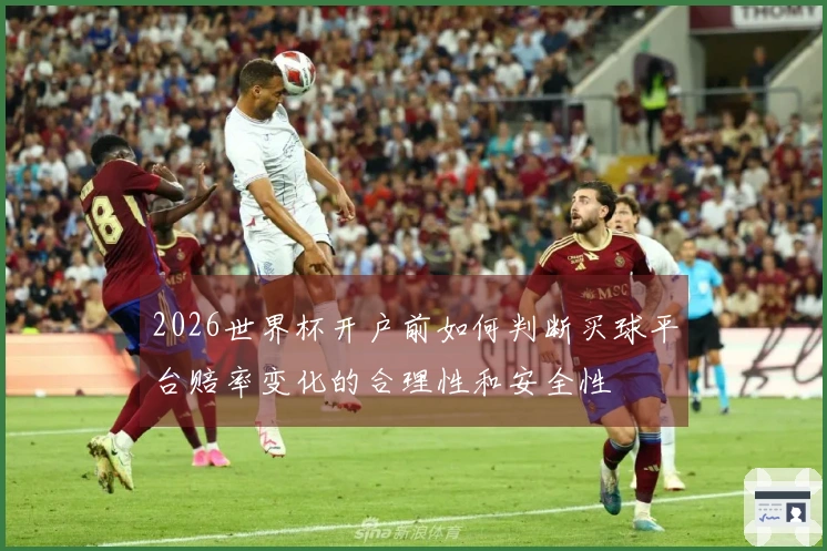 2026世界杯开户前如何判断买球平台赔率变化的合理性和安全性