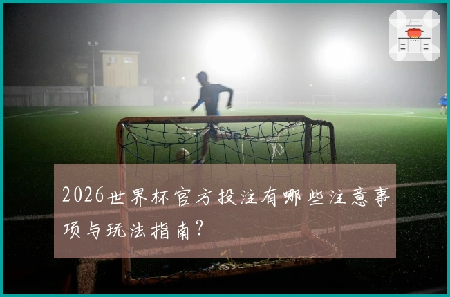 2026世界杯官方投注有哪些注意事项与玩法指南？