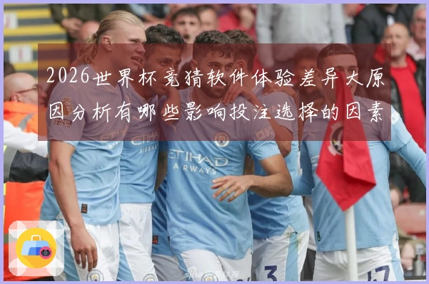 2026世界杯竞猜软件体验差异大原因分析有哪些影响投注选择的因素