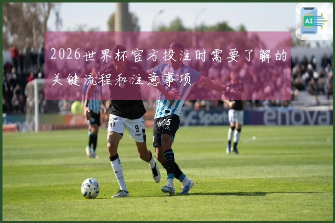 2026世界杯官方投注时需要了解的关键流程和注意事项
