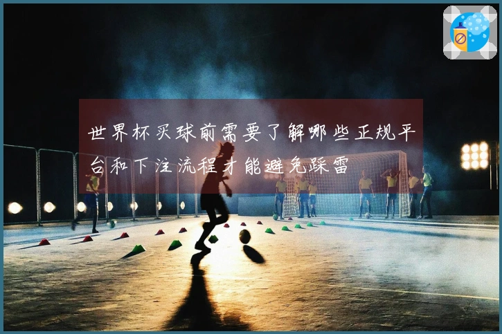 世界杯买球前需要了解哪些正规平台和下注流程才能避免踩雷