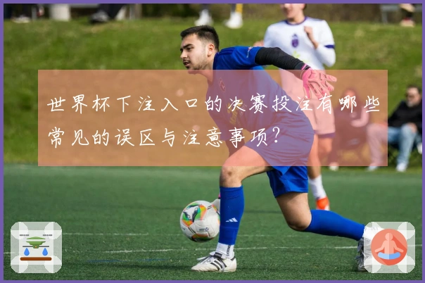 世界杯下注入口的决赛投注有哪些常见的误区与注意事项？