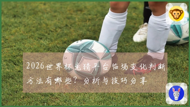 2026世界杯竞猜平台临场变化判断方法有哪些？分析与技巧分享