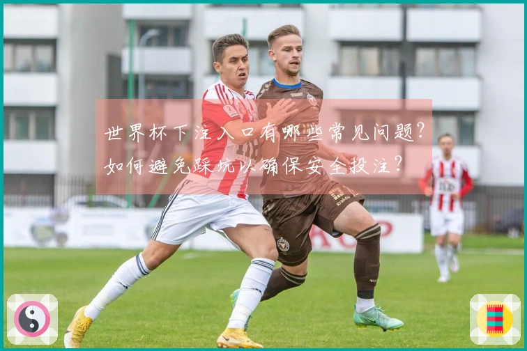 世界杯下注入口有哪些常见问题？如何避免踩坑以确保安全投注？