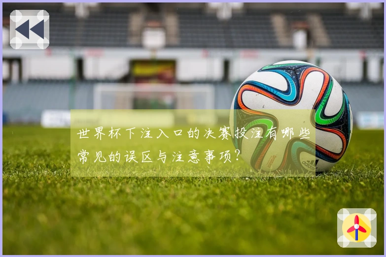 世界杯下注入口的决赛投注有哪些常见的误区与注意事项？