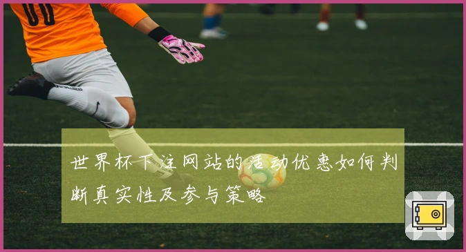 世界杯下注网站的活动优惠如何判断真实性及参与策略