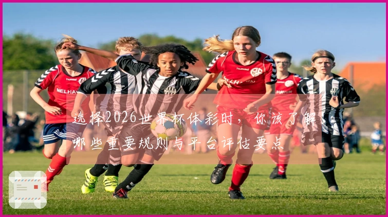 选择2026世界杯体彩时，你该了解哪些重要规则与平台评估要点