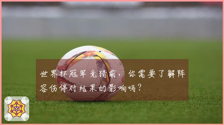世界杯冠军竞猜前，你需要了解阵容伤停对结果的影响吗？