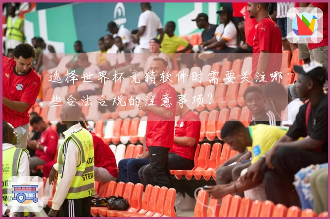 选择世界杯竞猜软件时需要关注哪些合法合规的注意事项？