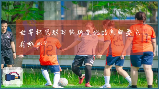世界杯买球时临场变化的判断要点有哪些？