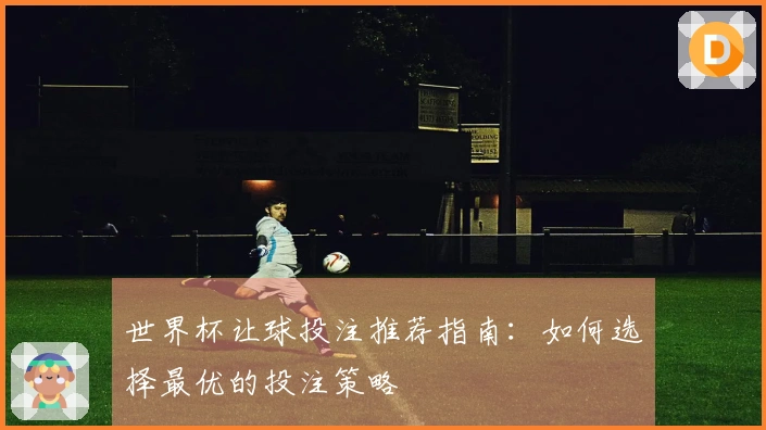 世界杯让球投注推荐指南：如何选择最优的投注策略